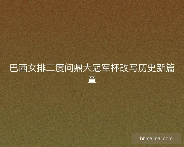 巴西女排二度问鼎大冠军杯改写历史新篇章