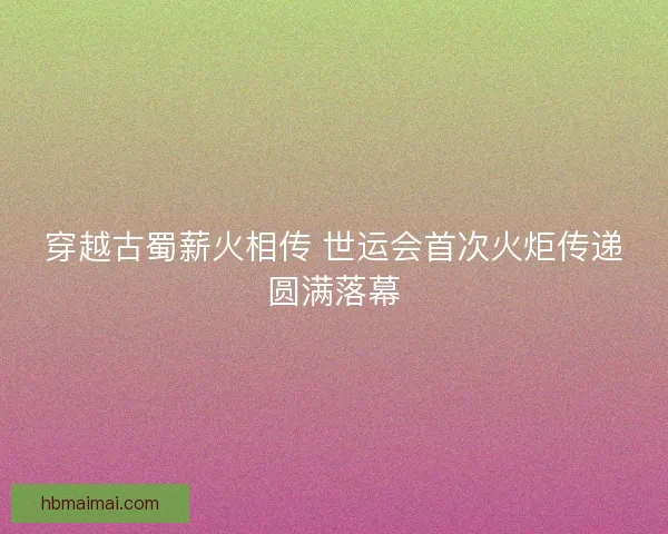 穿越古蜀薪火相传 世运会首次火炬传递圆满落幕